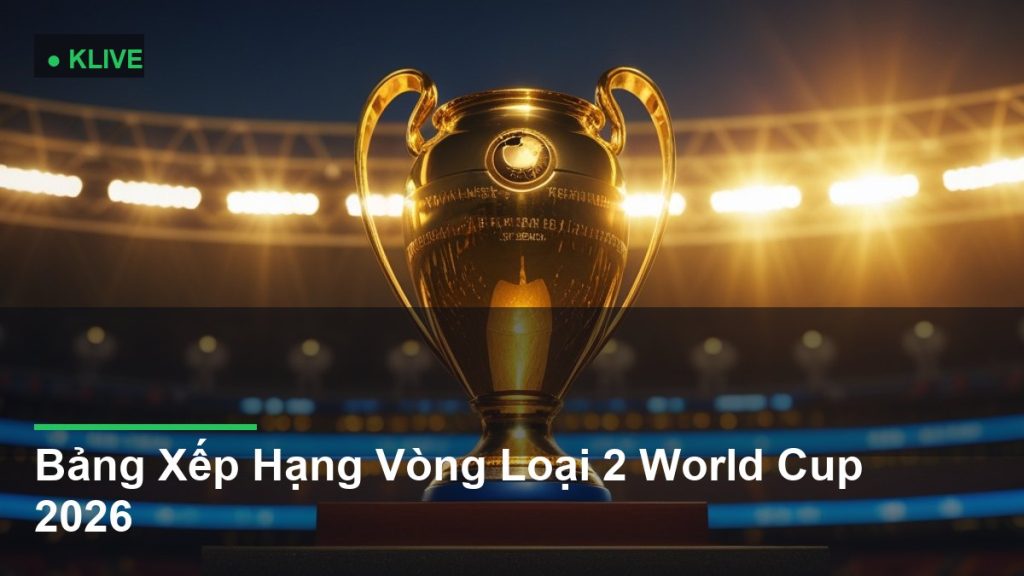Bảng Xếp Hạng Vòng Loại 2 World Cup 2026
