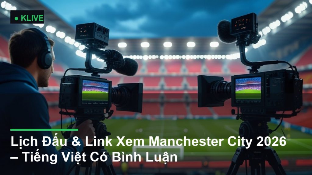 Lịch Đấu & Link Xem Manchester City 2026 – Tiếng Việt Có Bình Luận
