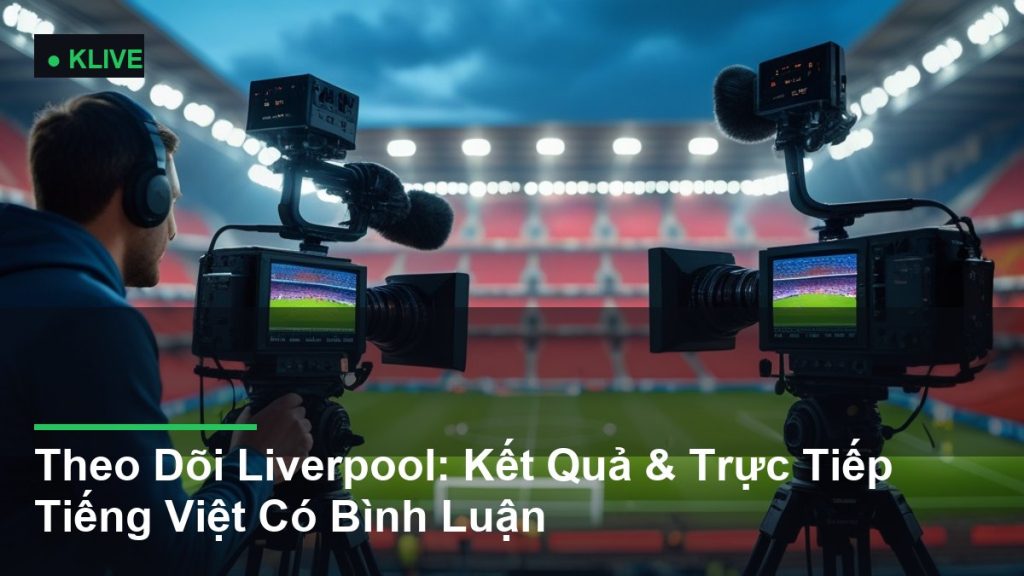 Theo Dõi Liverpool: Kết Quả & Trực Tiếp Tiếng Việt Có Bình Luận