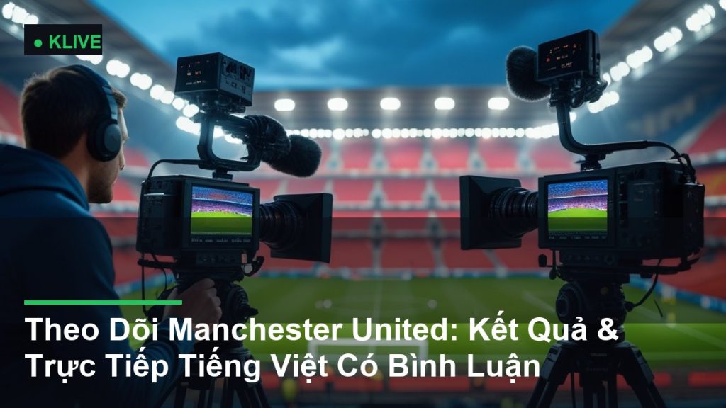Theo Dõi Manchester United: Kết Quả & Trực Tiếp Tiếng Việt Có Bình Luận
