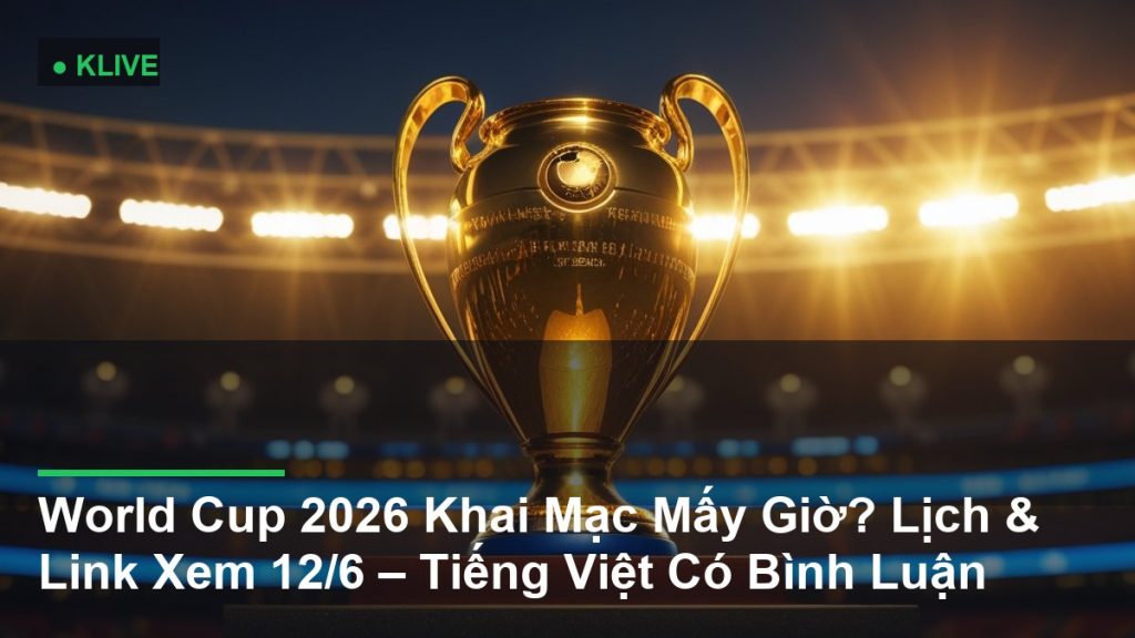 World Cup 2026 Khai Mạc Mấy Giờ? Lịch & Link Xem 12/6 – Tiếng Việt Có Bình Luận